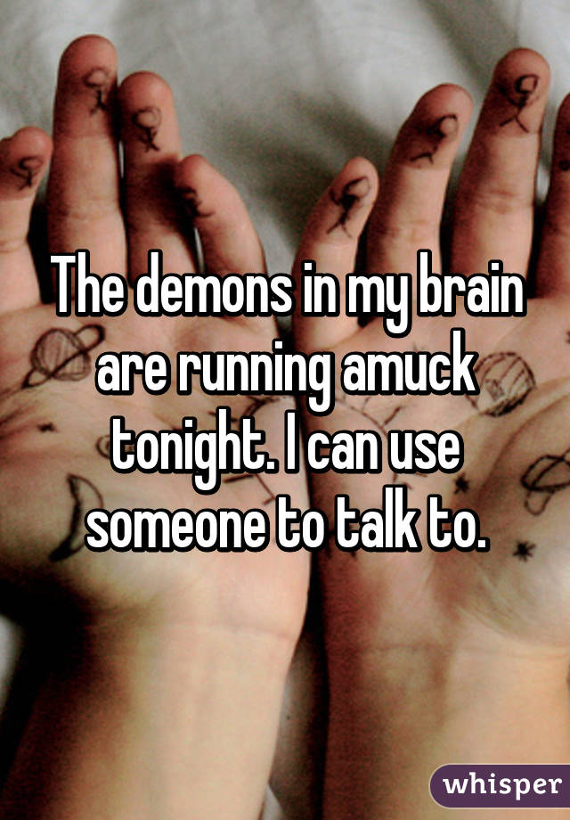 The demons in my brain are running amuck tonight. I can use someone to talk to.