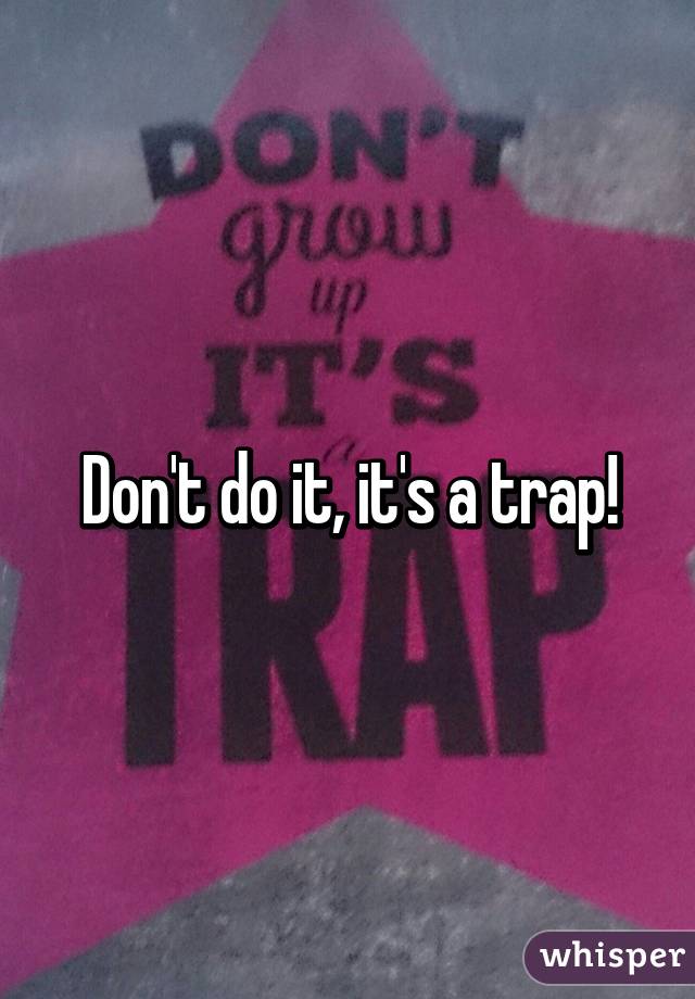 Don't do it, it's a trap!