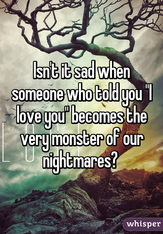 Isn't it sad when someone who told you "I love you" becomes the very monster of our nightmares? 