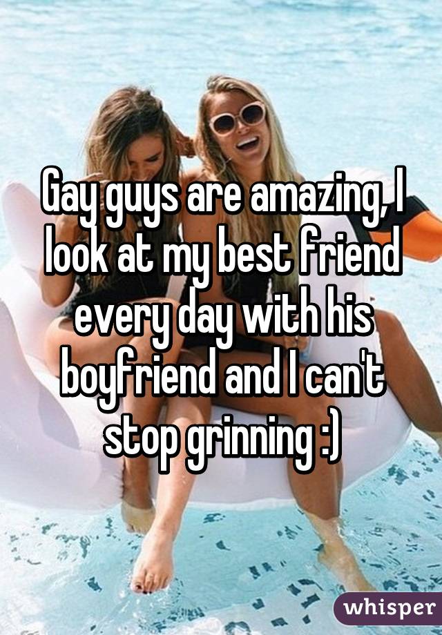 Gay guys are amazing, I look at my best friend every day with his boyfriend and I can't stop grinning :)