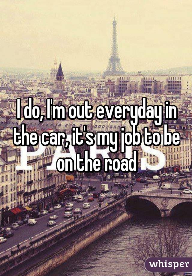 I do, I'm out everyday in the car, it's my job to be on the road