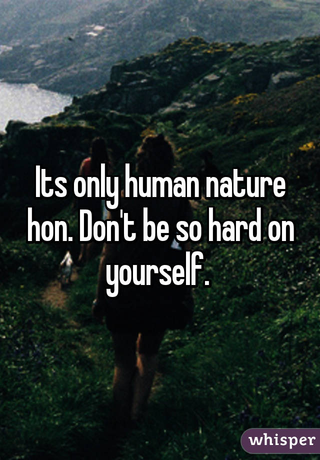 Its only human nature hon. Don't be so hard on yourself. 