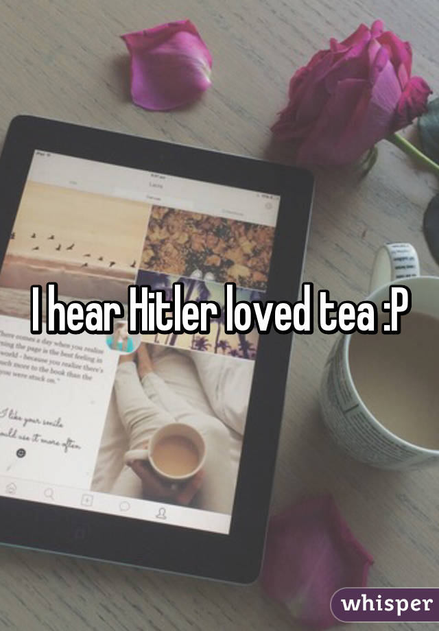 I hear Hitler loved tea :P