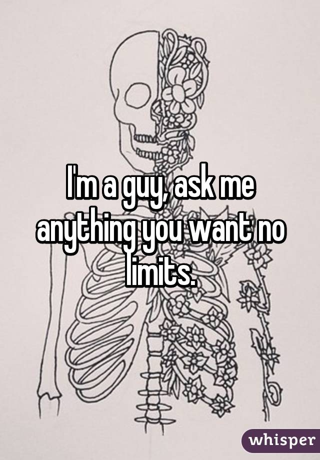 I'm a guy, ask me anything you want no limits.