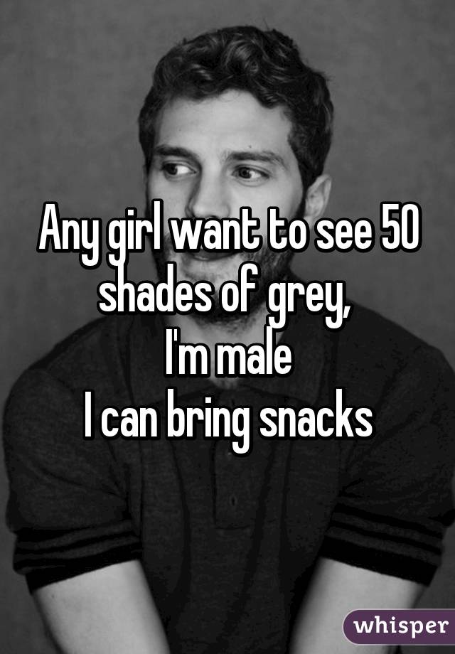 Any girl want to see 50 shades of grey, 
I'm male
I can bring snacks