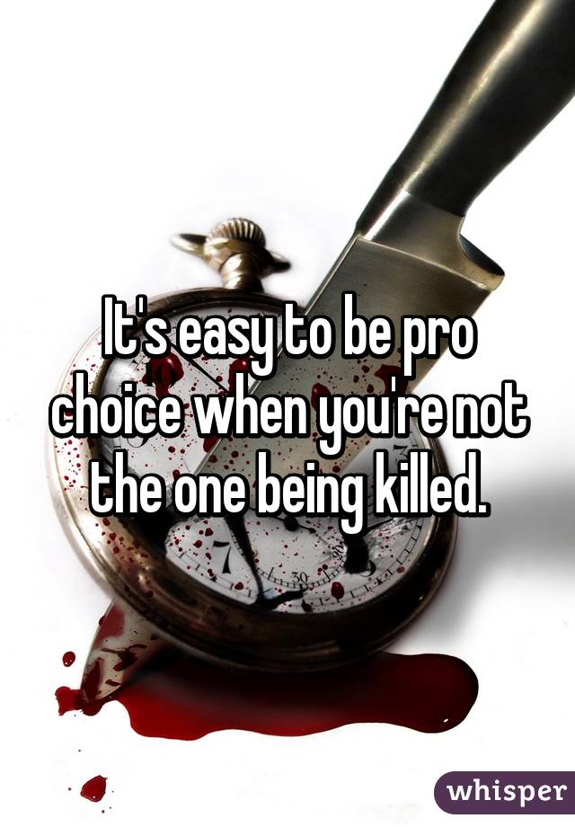 It's easy to be pro choice when you're not the one being killed.