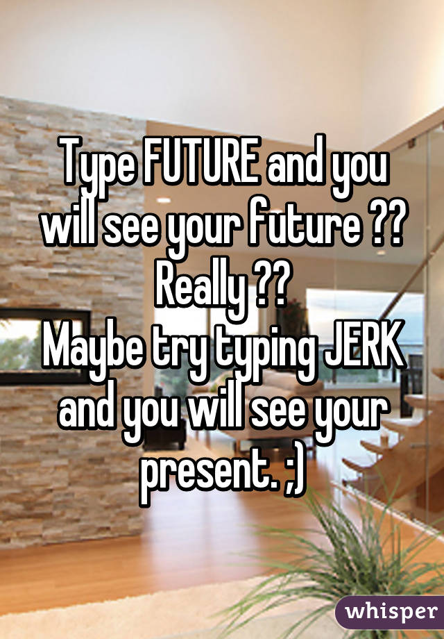 Type FUTURE and you will see your future ?? Really ??
Maybe try typing JERK and you will see your present. ;)