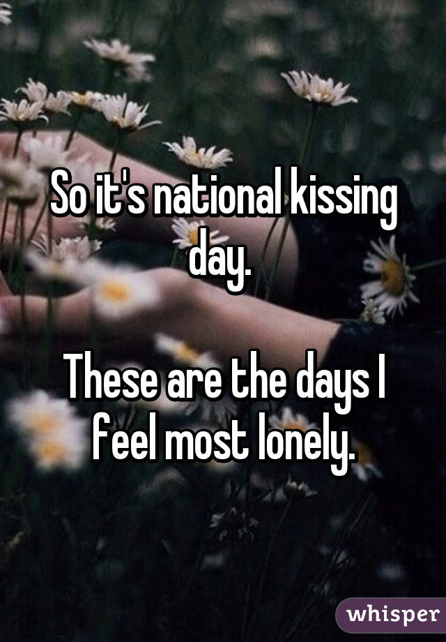 So it's national kissing day. 

These are the days I feel most lonely.