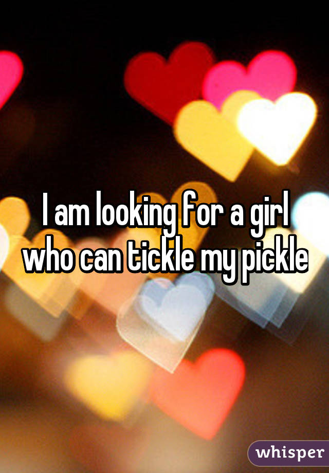 I am looking for a girl who can tickle my pickle