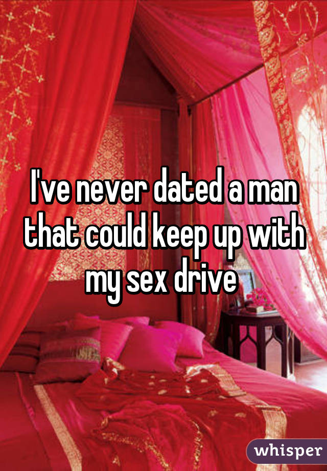 I've never dated a man that could keep up with my sex drive 