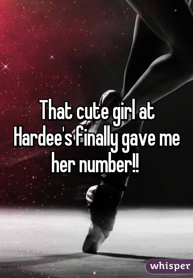 That cute girl at Hardee's finally gave me her number!! 