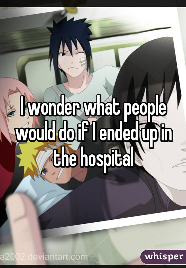 I wonder what people would do if I ended up in the hospital