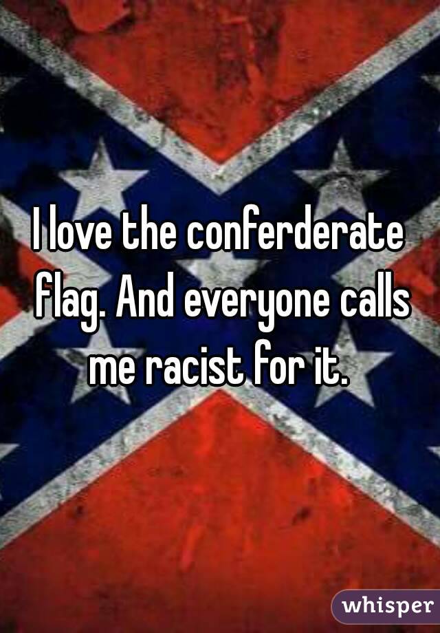 I love the conferderate flag. And everyone calls me racist for it. 
