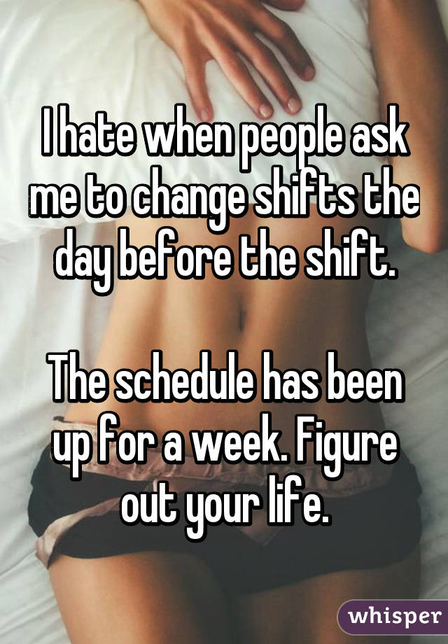 I hate when people ask me to change shifts the day before the shift.

The schedule has been up for a week. Figure out your life.