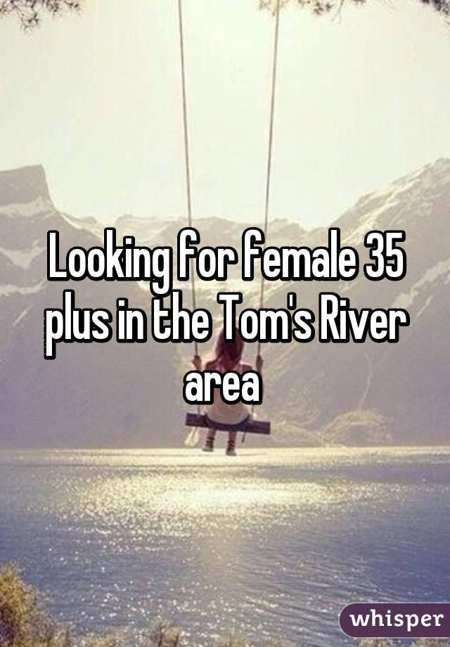 Looking for female 35 plus in the Tom's River area 