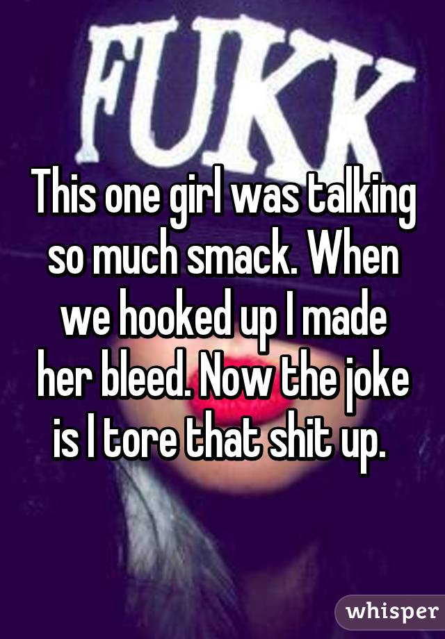 This one girl was talking so much smack. When we hooked up I made her bleed. Now the joke is I tore that shit up. 