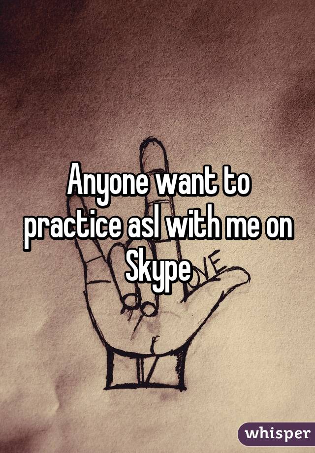 Anyone want to practice asl with me on Skype