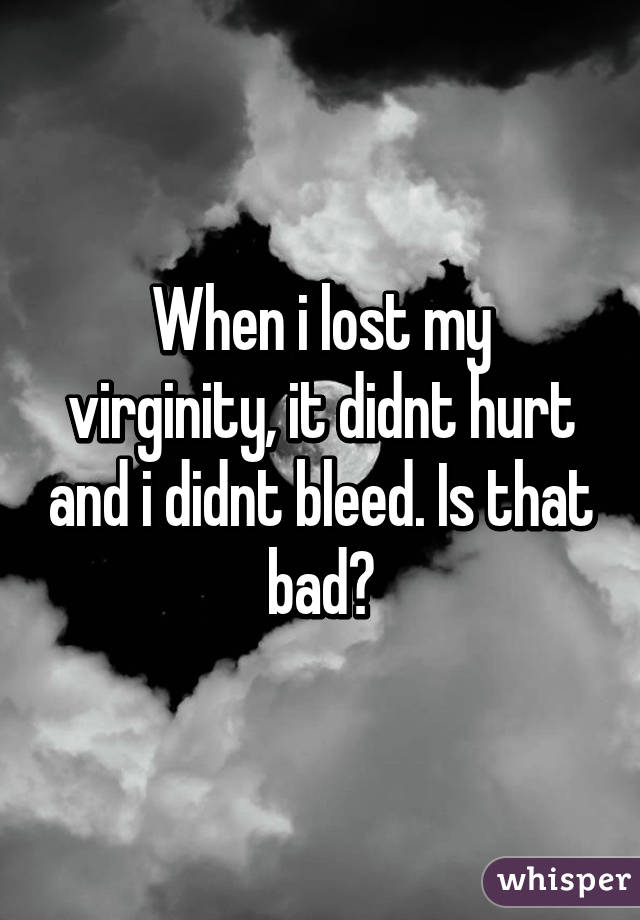 When i lost my virginity, it didnt hurt and i didnt bleed. Is that bad?