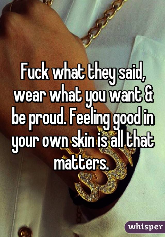 Fuck what they said, wear what you want & be proud. Feeling good in your own skin is all that matters. 