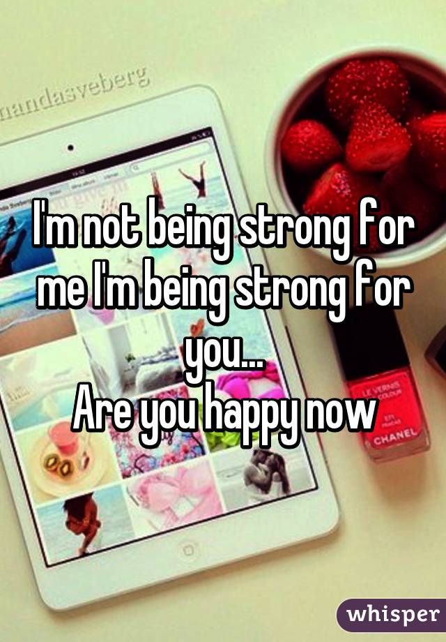 I'm not being strong for me I'm being strong for you...
Are you happy now