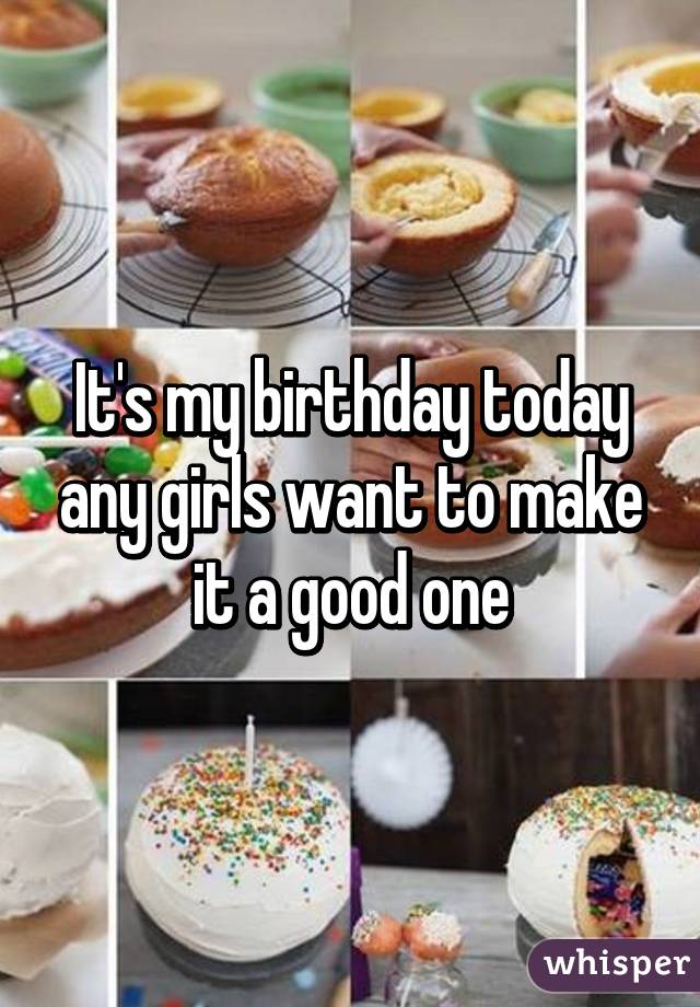 It's my birthday today any girls want to make it a good one