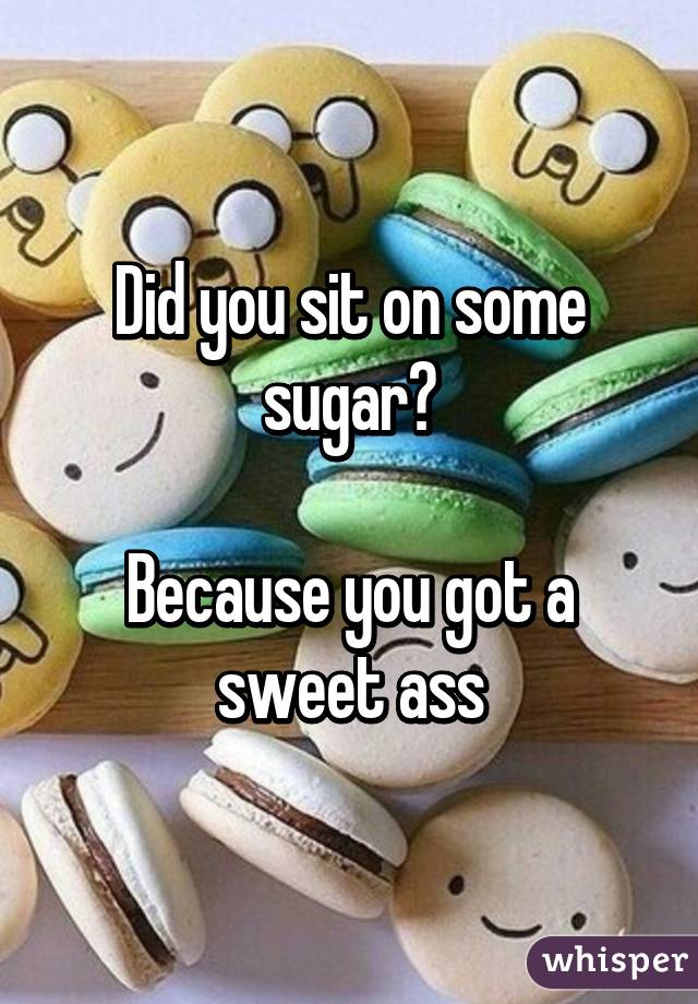 Did you sit on some sugar?

Because you got a sweet ass