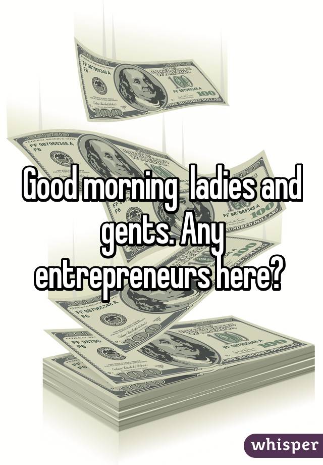 Good morning  ladies and gents. Any entrepreneurs here? 