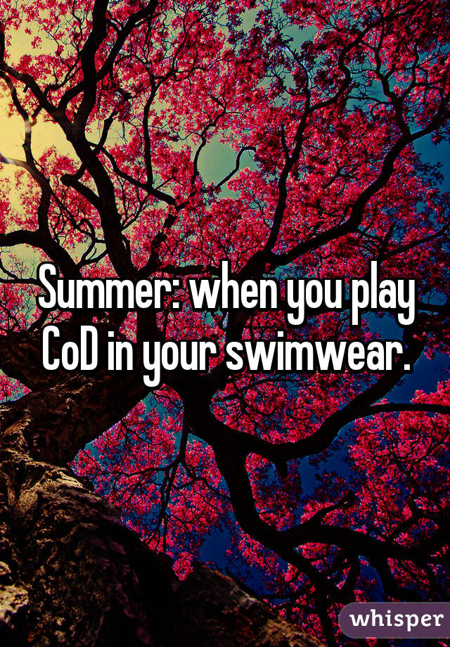Summer: when you play CoD in your swimwear.