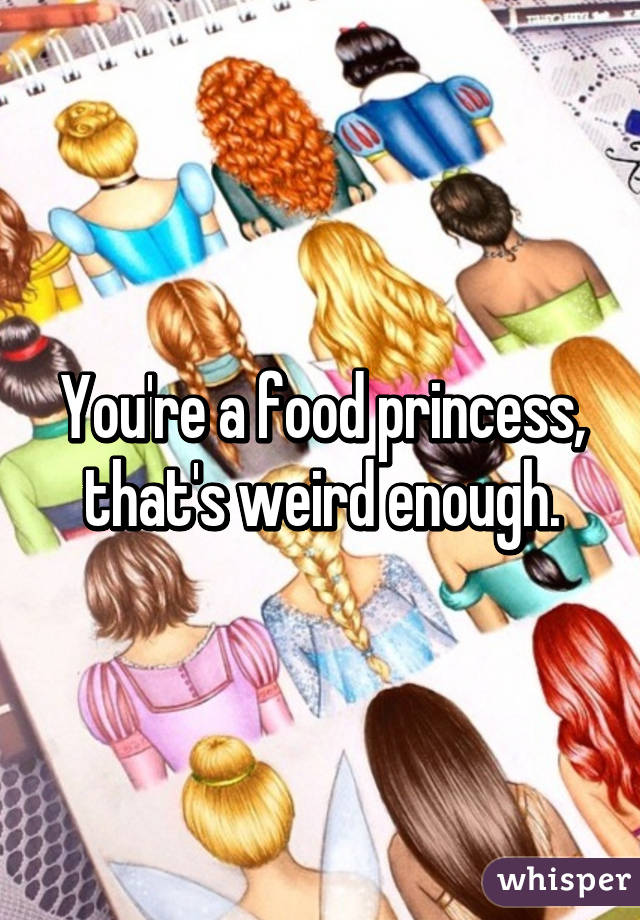 You're a food princess, that's weird enough.