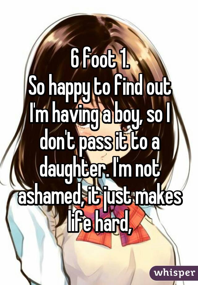 6 foot 1.
So happy to find out I'm having a boy, so I don't pass it to a daughter. I'm not ashamed, it just makes life hard,