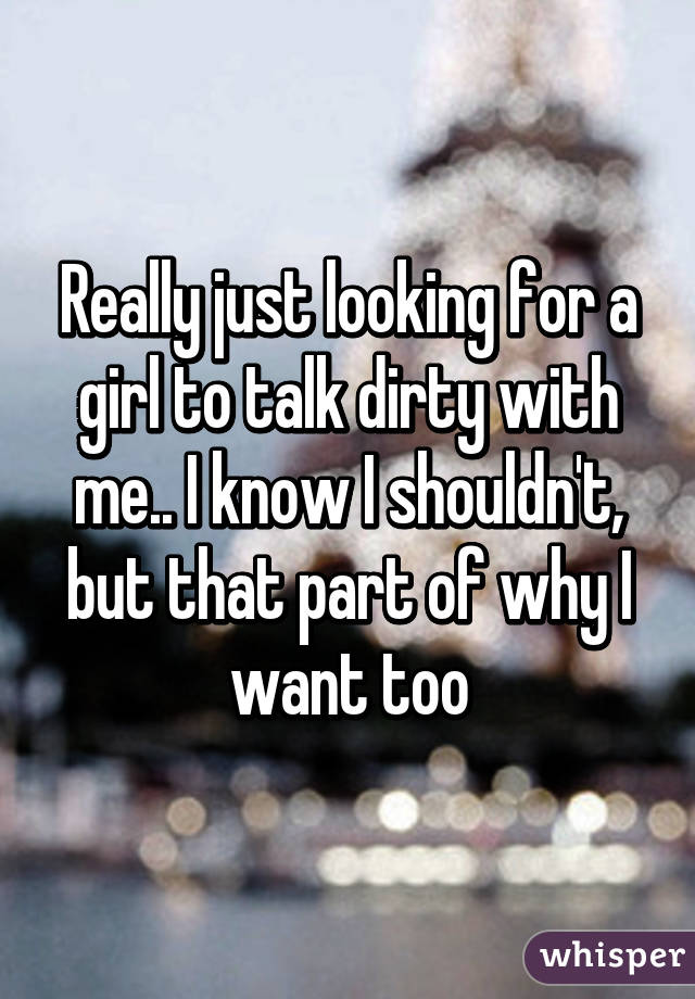 Really just looking for a girl to talk dirty with me.. I know I shouldn't, but that part of why I want too