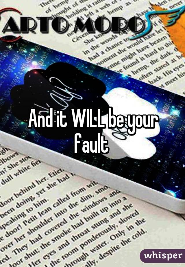 And it WILL be your fault 
