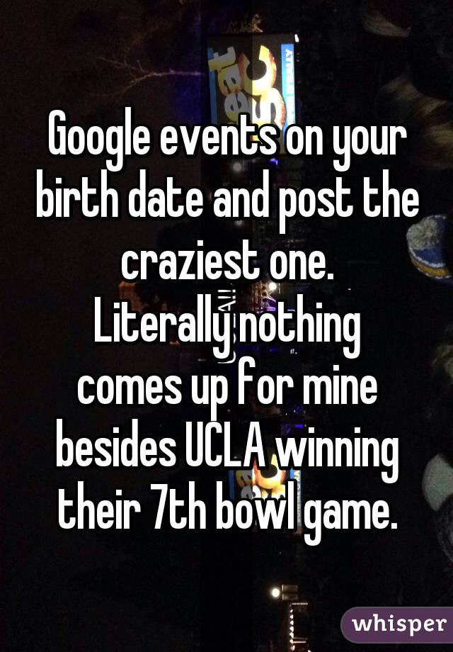 Google events on your birth date and post the craziest one.
Literally nothing comes up for mine besides UCLA winning their 7th bowl game.