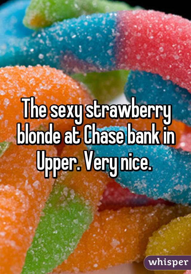 The sexy strawberry blonde at Chase bank in Upper. Very nice. 