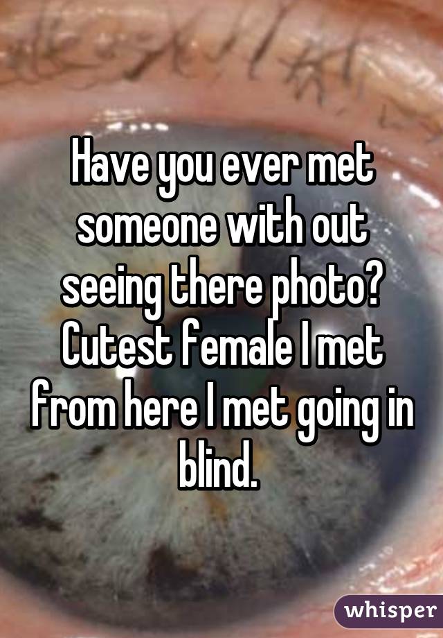 Have you ever met someone with out seeing there photo? Cutest female I met from here I met going in blind. 