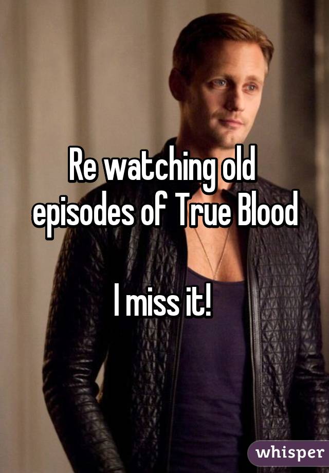 Re watching old 
episodes of True Blood

I miss it! 