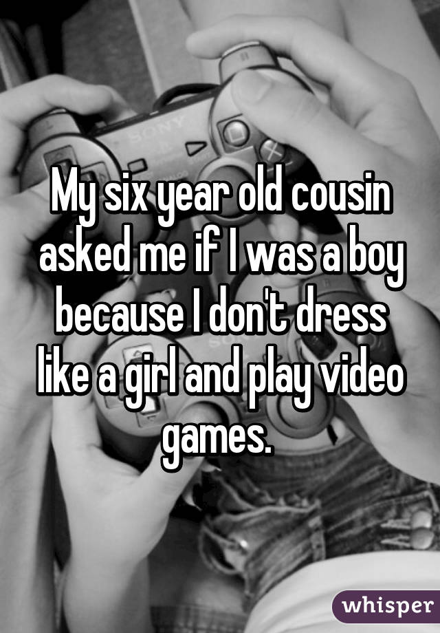 My six year old cousin asked me if I was a boy because I don't dress like a girl and play video games. 