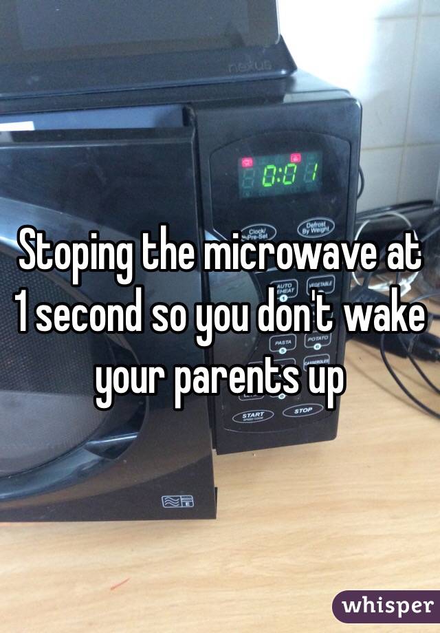 Stoping the microwave at 1 second so you don't wake your parents up
