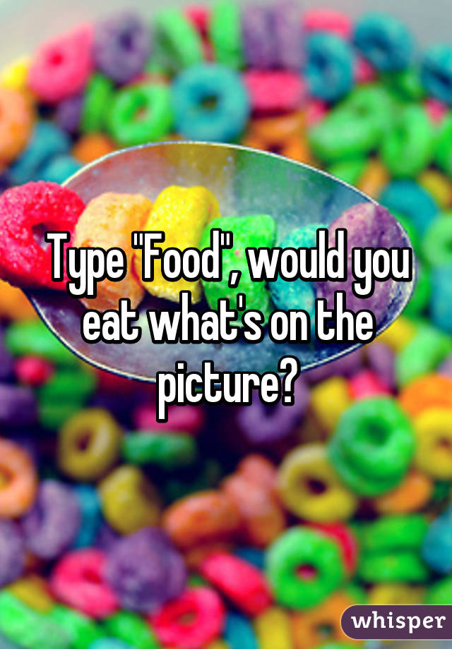 Type "Food", would you eat what's on the picture?