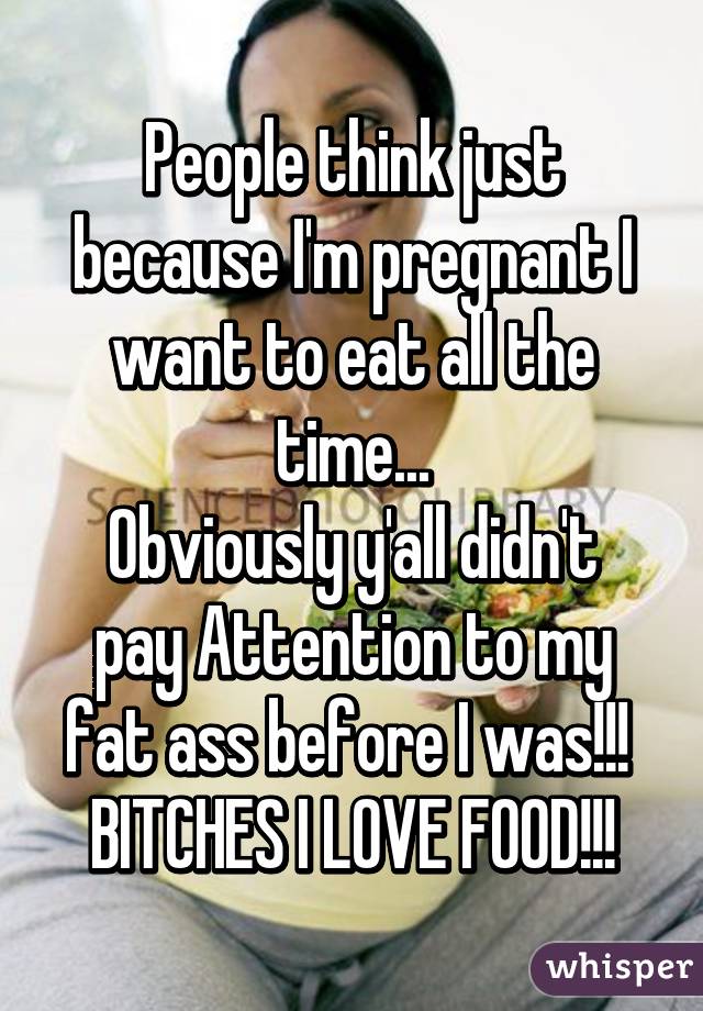 People think just because I'm pregnant I want to eat all the time...
Obviously y'all didn't pay Attention to my fat ass before I was!!! 
BITCHES I LOVE FOOD!!!