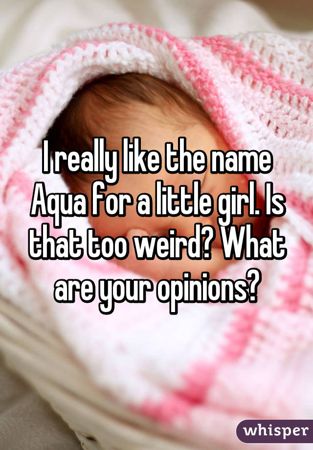 I really like the name Aqua for a little girl. Is that too weird? What are your opinions?