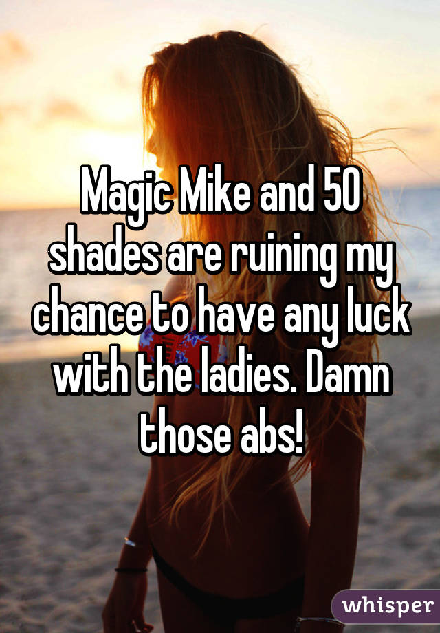 Magic Mike and 50 shades are ruining my chance to have any luck with the ladies. Damn those abs!