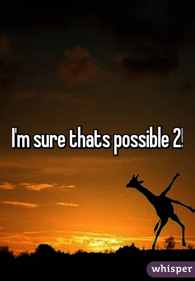 I'm sure thats possible 2!