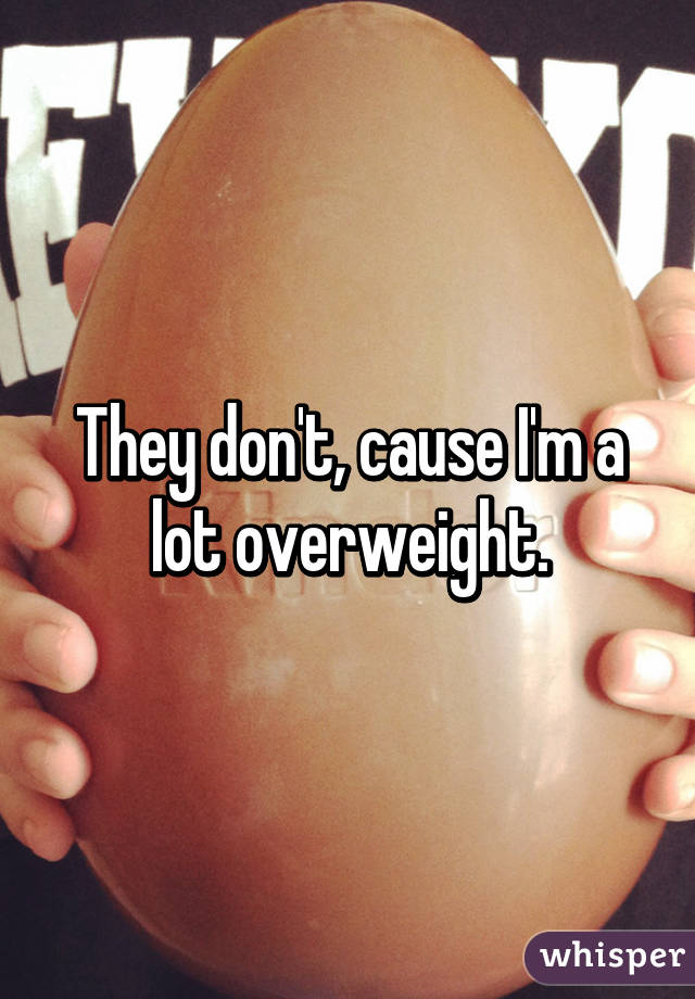 They don't, cause I'm a lot overweight.