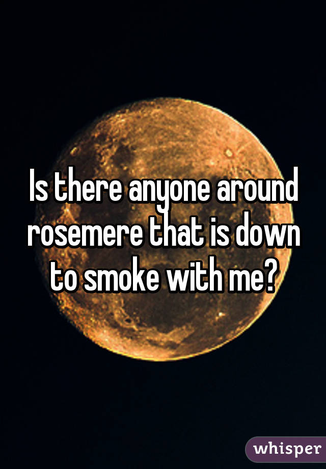 Is there anyone around rosemere that is down to smoke with me?