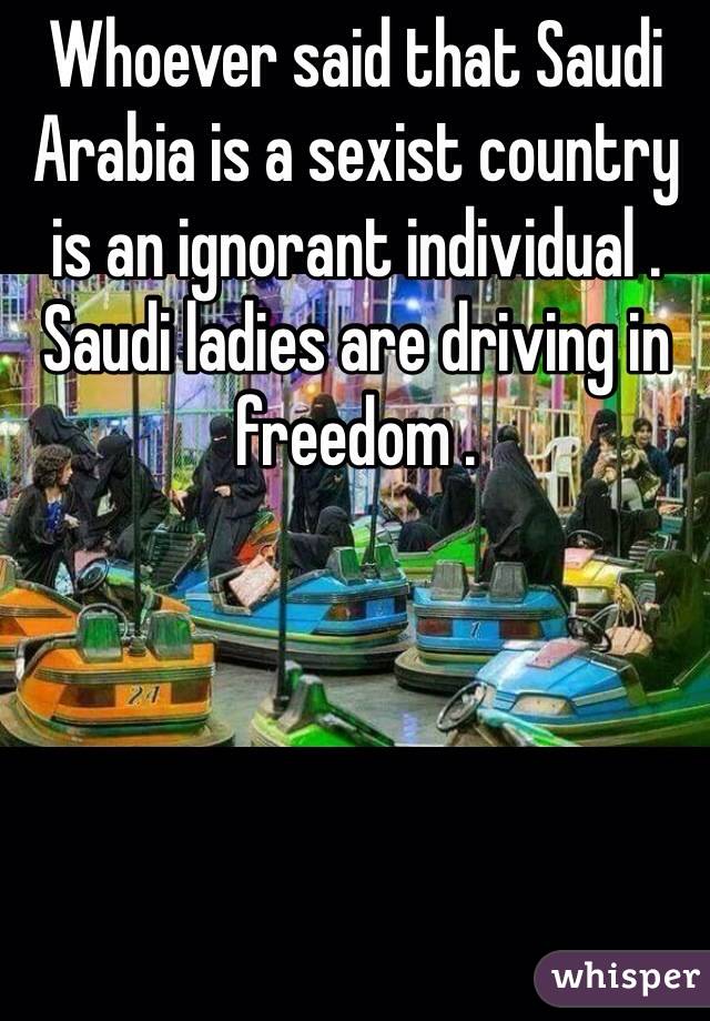 Whoever said that Saudi Arabia is a sexist country is an ignorant individual . Saudi ladies are driving in freedom . 