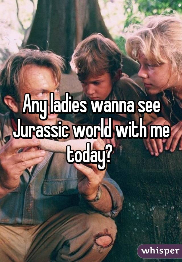Any ladies wanna see Jurassic world with me today? 