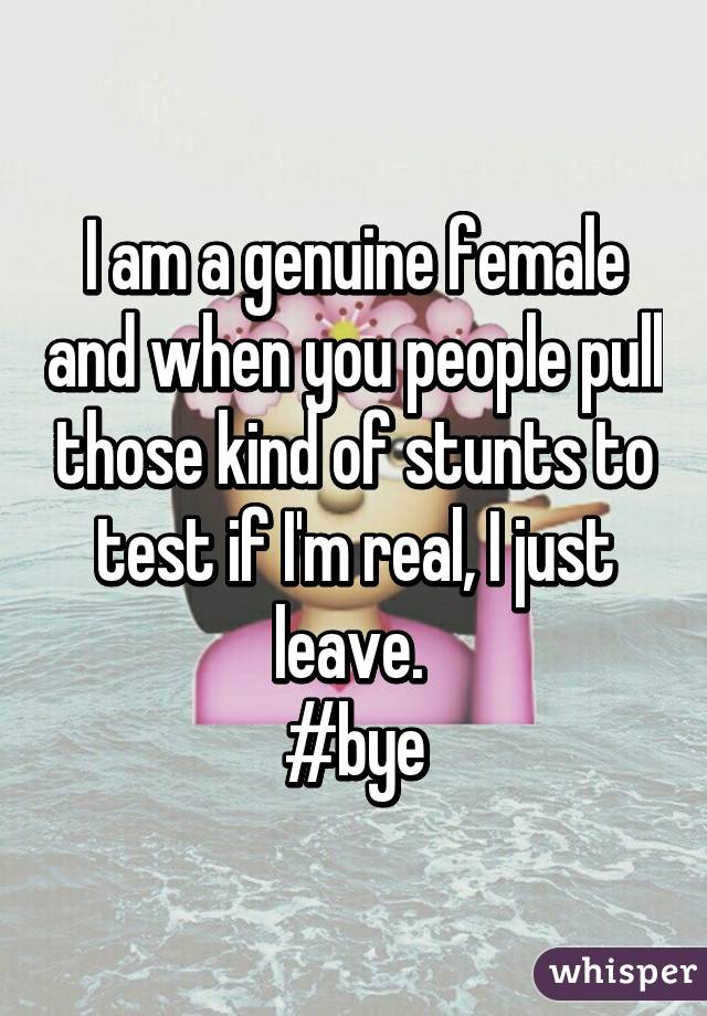 I am a genuine female and when you people pull those kind of stunts to test if I'm real, I just leave. 
#bye
