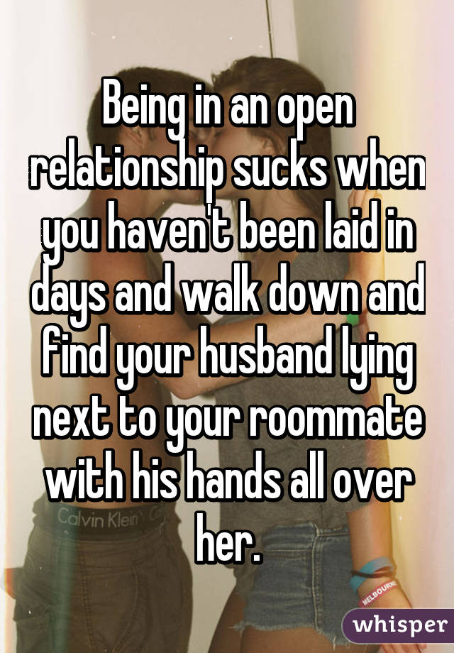 Being in an open relationship sucks when you haven't been laid in days and walk down and find your husband lying next to your roommate with his hands all over her.