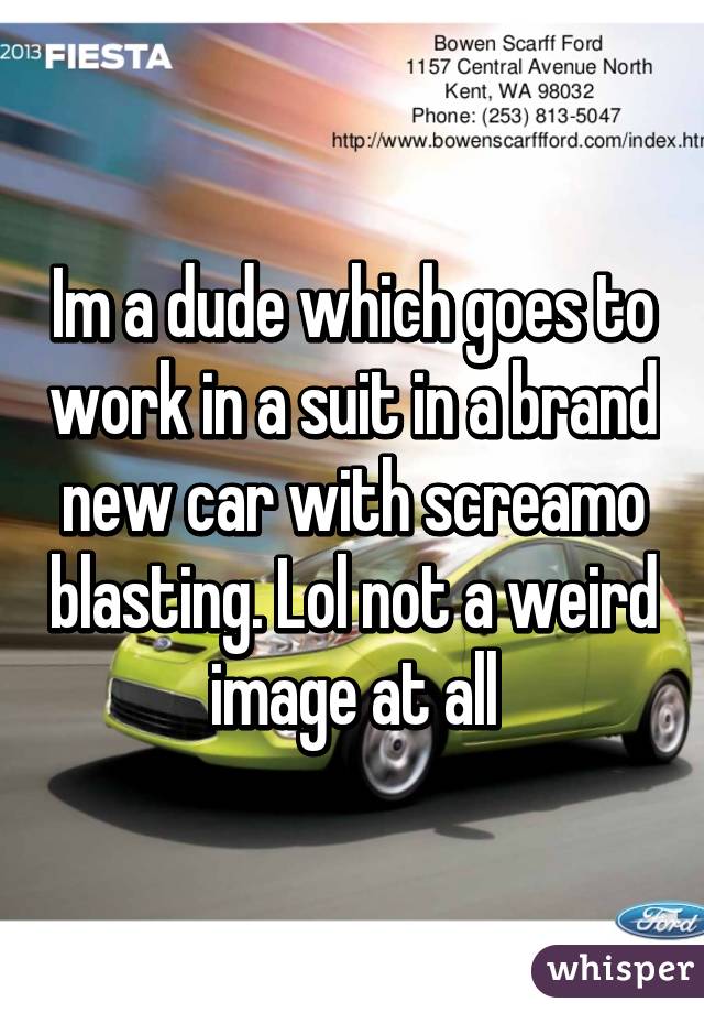 Im a dude which goes to work in a suit in a brand new car with screamo blasting. Lol not a weird image at all